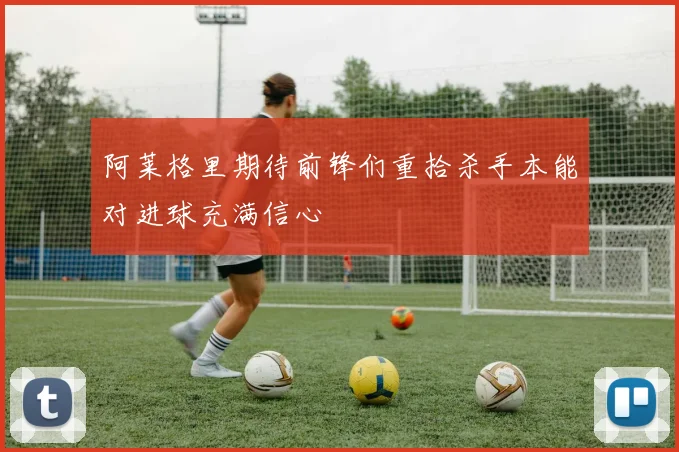 阿莱格里期待前锋们重拾杀手本能对进球充满信心