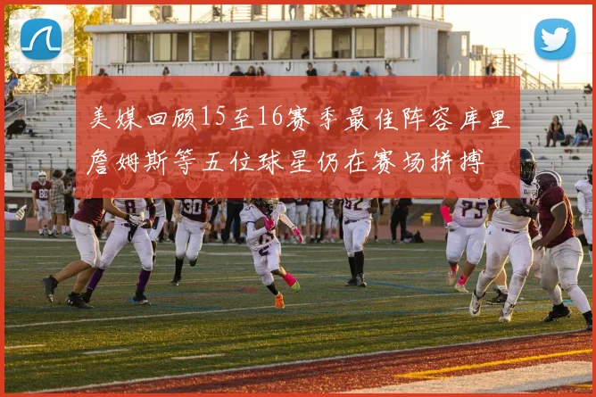 美媒回顾15至16赛季最佳阵容库里詹姆斯等五位球星仍在赛场拼搏