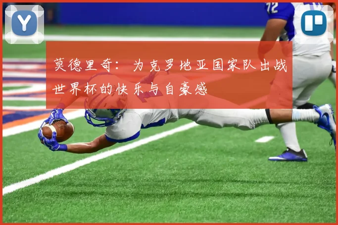 莫德里奇：为克罗地亚国家队出战世界杯的快乐与自豪感