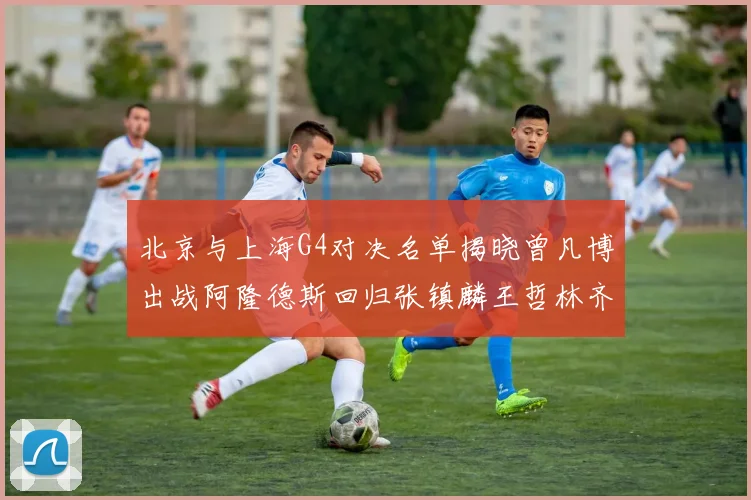 北京与上海G4对决名单揭晓曾凡博出战阿隆德斯回归张镇麟王哲林齐上阵