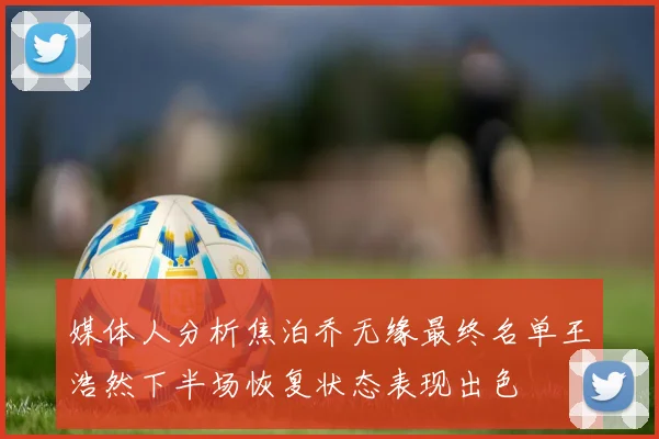 媒体人分析焦泊乔无缘最终名单王浩然下半场恢复状态表现出色