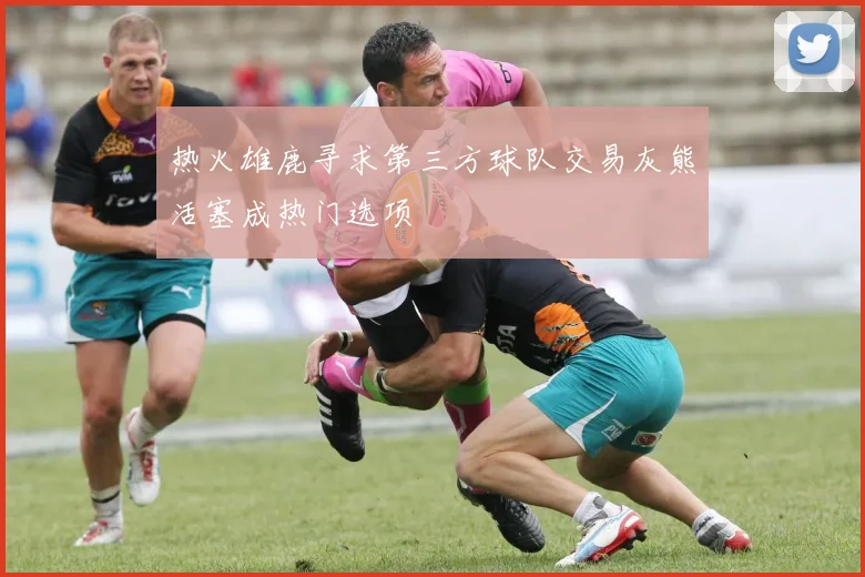 热火雄鹿寻求第三方球队交易灰熊活塞成热门选项