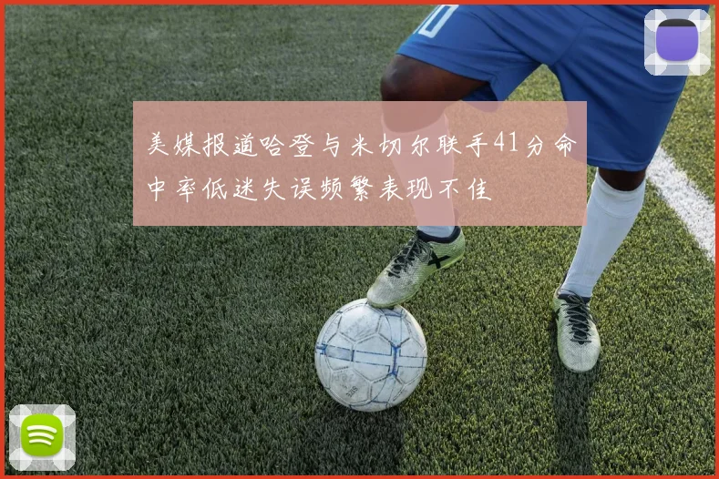 美媒报道哈登与米切尔联手41分命中率低迷失误频繁表现不佳