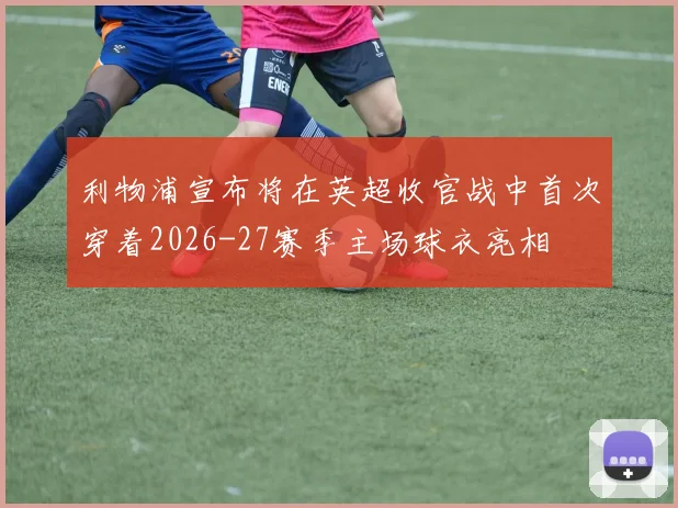 利物浦宣布将在英超收官战中首次穿着2026-27赛季主场球衣亮相