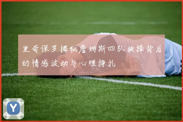 里奇保罗揭秘詹姆斯四队抉择背后的情感波动与心理挣扎