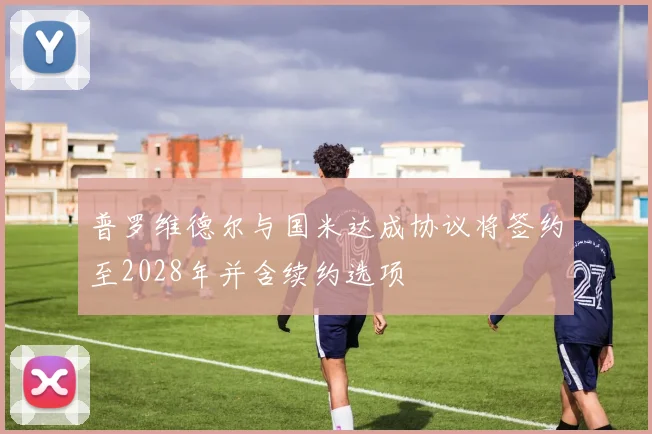 普罗维德尔与国米达成协议将签约至2028年并含续约选项