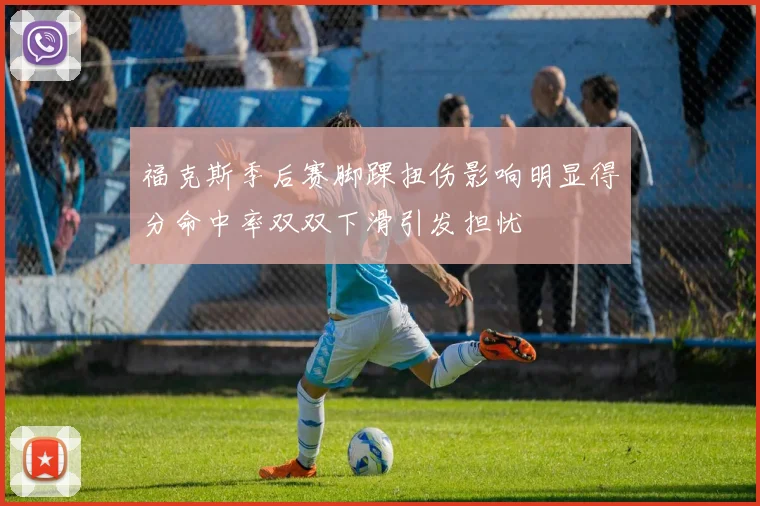 福克斯季后赛脚踝扭伤影响明显得分命中率双双下滑引发担忧