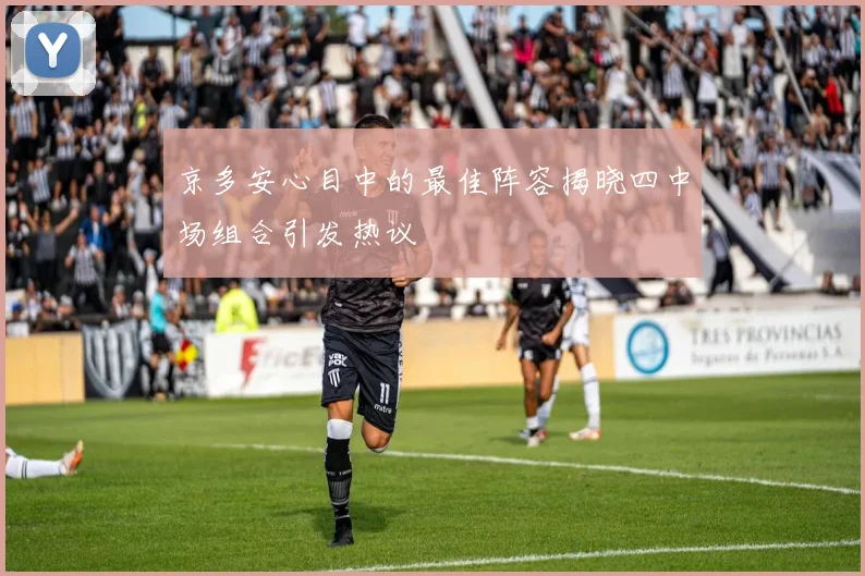 京多安心目中的最佳阵容揭晓四中场组合引发热议