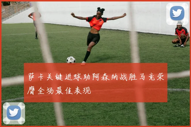 萨卡关键进球助阿森纳战胜马竞荣膺全场最佳表现