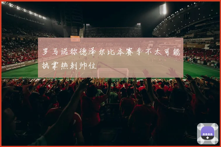 罗马诺称德泽尔比本赛季不太可能执掌热刺帅位