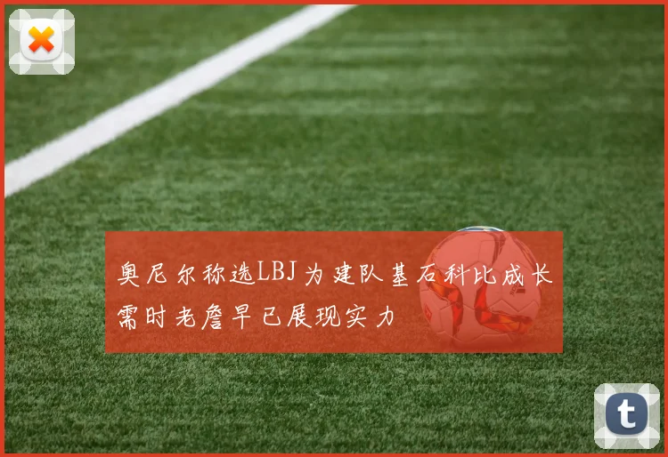 奥尼尔称选LBJ为建队基石科比成长需时老詹早已展现实力