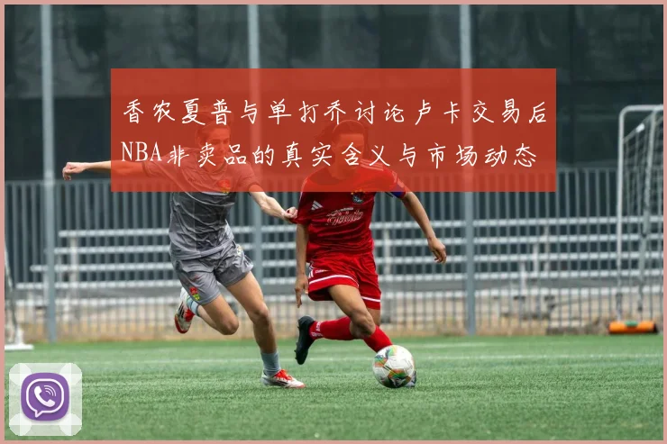 香农夏普与单打乔讨论卢卡交易后NBA非卖品的真实含义与市场动态