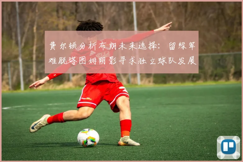 费尔顿分析布朗未来选择：留绿军难脱塔图姆阴影寻求独立球队发展