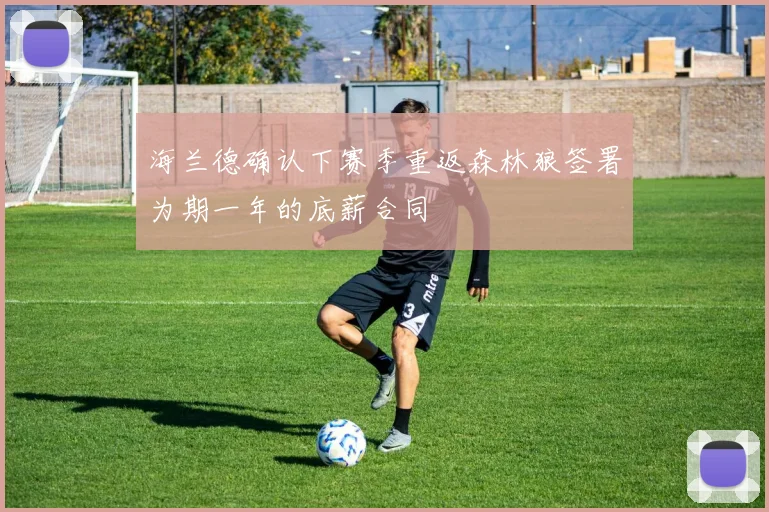 海兰德确认下赛季重返森林狼签署为期一年的底薪合同