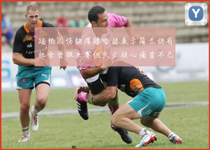 廷伯因伤缺席滕哈赫表示荷兰仍有机会晋级决赛但失去核心痛苦不已