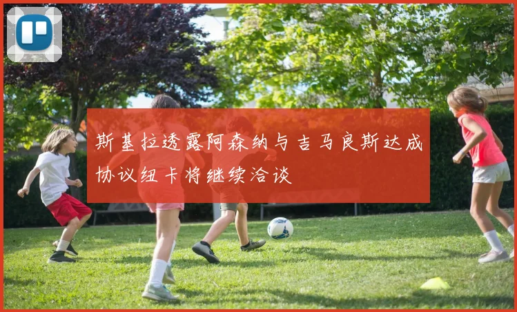 斯基拉透露阿森纳与吉马良斯达成协议纽卡将继续洽谈