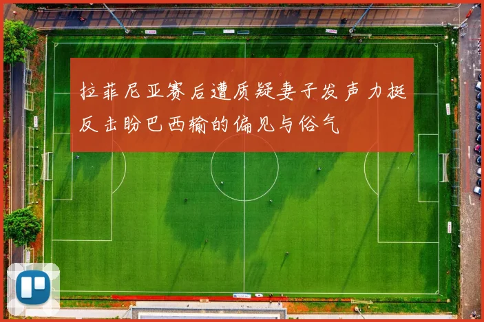 拉菲尼亚赛后遭质疑妻子发声力挺反击盼巴西输的偏见与俗气