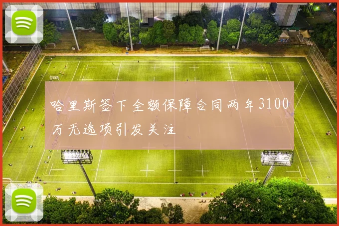 哈里斯签下全额保障合同两年3100万无选项引发关注