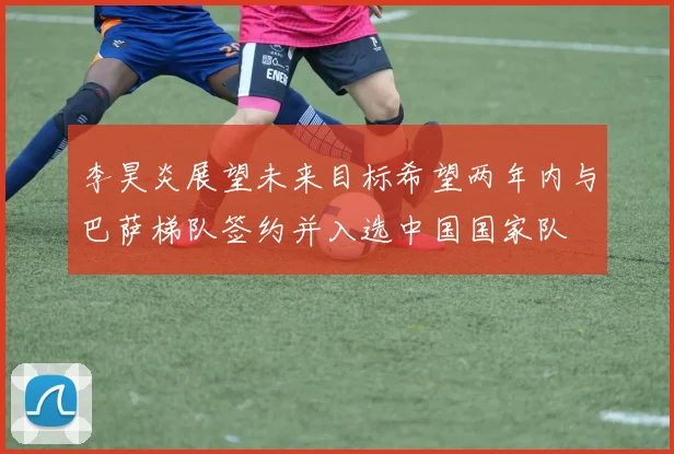 李昊炎展望未来目标希望两年内与巴萨梯队签约并入选中国国家队
