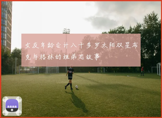 女友年龄合计八十多岁太阳双星布克与格林的姐弟恋故事