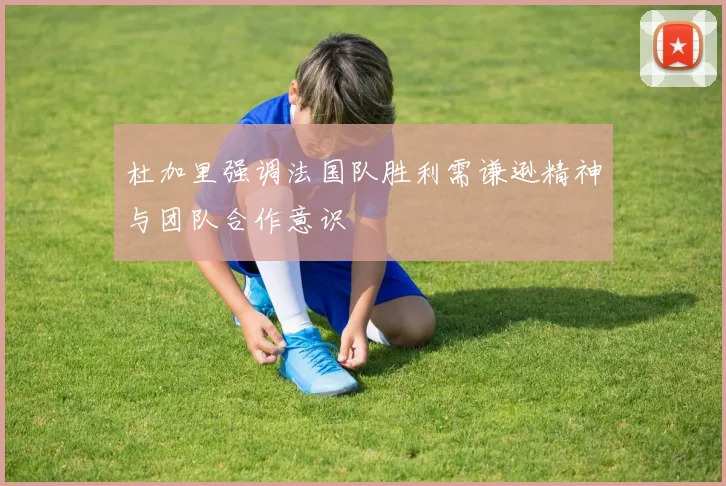 杜加里强调法国队胜利需谦逊精神与团队合作意识