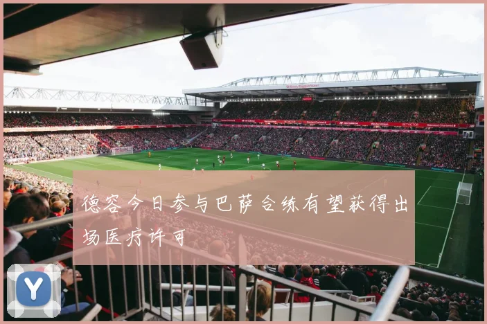 德容今日参与巴萨合练有望获得出场医疗许可