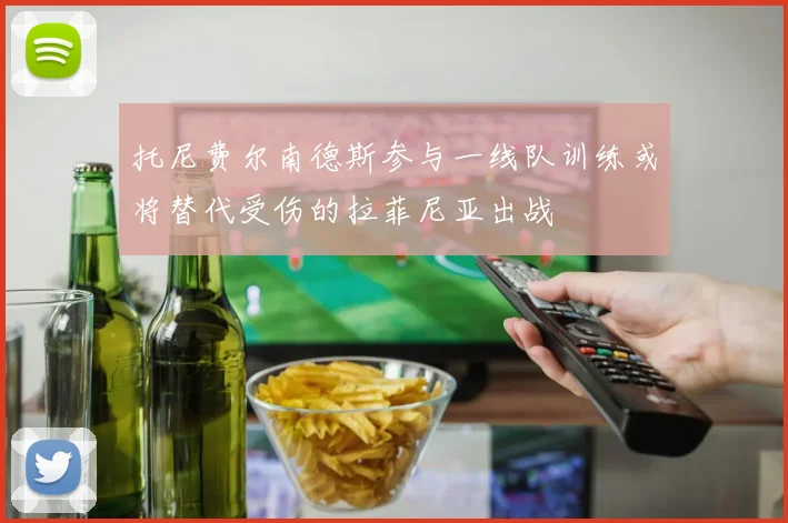 托尼费尔南德斯参与一线队训练或将替代受伤的拉菲尼亚出战