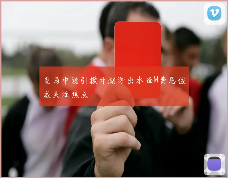 皇马中场引援计划浮出水面M费恩佐成关注焦点