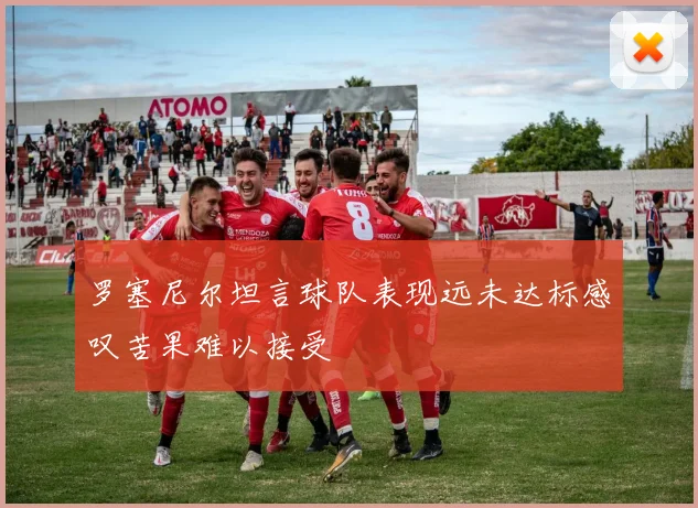 罗塞尼尔坦言球队表现远未达标感叹苦果难以接受