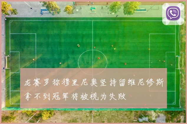 龙赛罗称穆里尼奥坚持留维尼修斯拿不到冠军将被视为失败