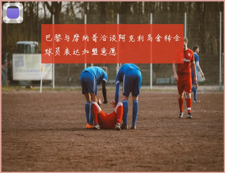 巴黎与摩纳哥洽谈阿克利乌舍转会球员表达加盟意愿