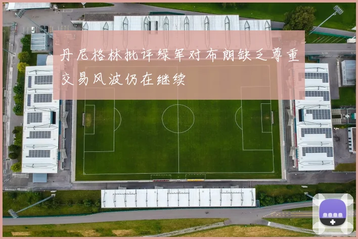 丹尼格林批评绿军对布朗缺乏尊重交易风波仍在继续
