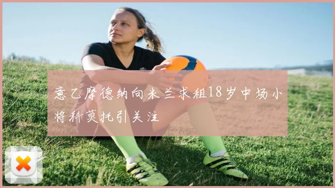 意乙摩德纳向米兰求租18岁中场小将科莫托引关注